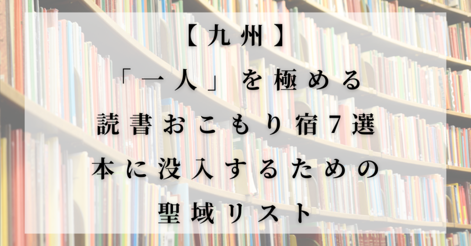 九州エリアの読書におすすめのホテルを紹介するアイキャッチ画像。背景にはたくさんの本が並ぶ本棚があり、「【九州】一人を極める読書おこもり宿7選」というタイトルが入っている。